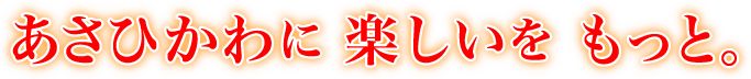 あさひかわに 楽しいを もっと。